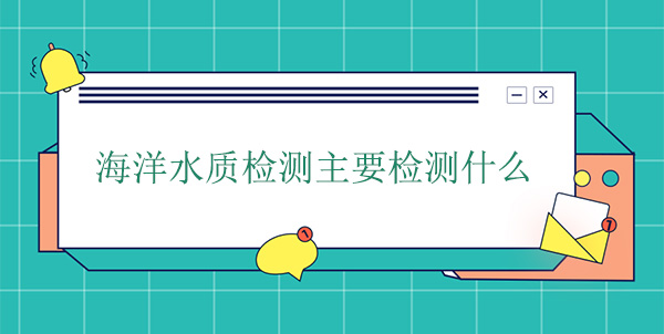 海洋水质检测主要检测什么 海洋水质检测主要检测什么
